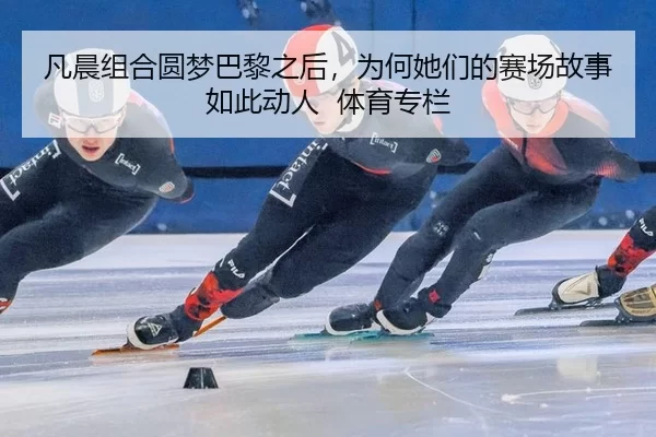 凡晨组合圆梦巴黎之后，为何她们的赛场故事如此动人 体育专栏