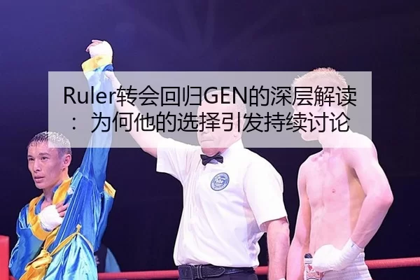 Ruler转会回归GEN的深层解读：为何他的选择引发持续讨论